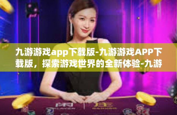 九游游戏app下载版-九游游戏APP下载版，探索游戏世界的全新体验-九游游戏app下载版