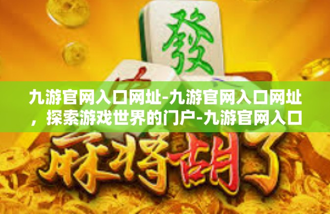 九游官网入口网址-九游官网入口网址，探索游戏世界的门户-九游官网入口网址