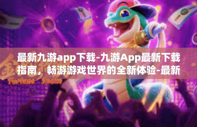最新九游app下载-九游App最新下载指南，畅游游戏世界的全新体验-最新九游app下载