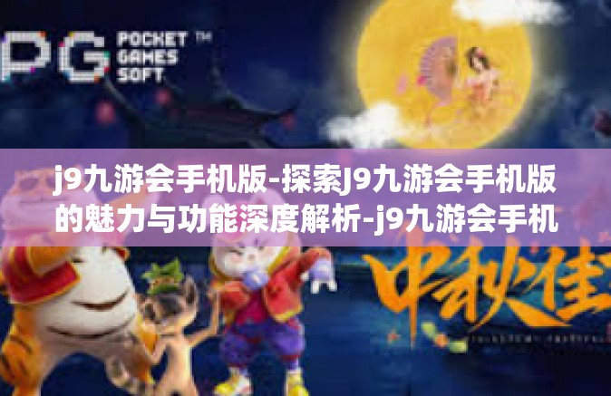 j9九游会手机版-探索J9九游会手机版的魅力与功能深度解析-j9九游会手机版