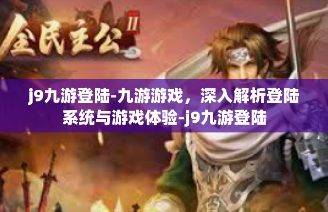 j9九游登陆-九游游戏，深入解析登陆系统与游戏体验-j9九游登陆