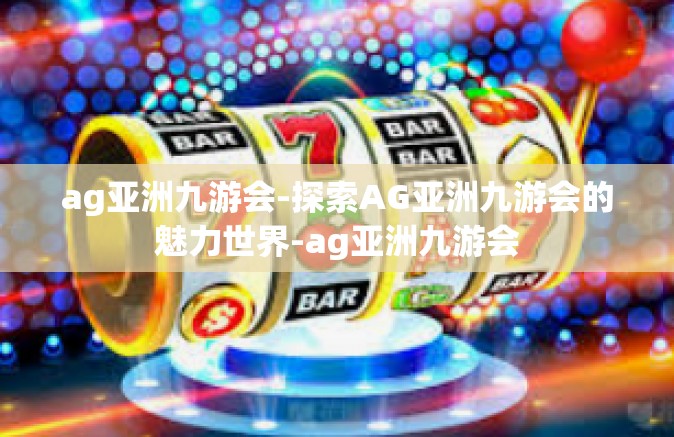 ag亚洲九游会-探索AG亚洲九游会的魅力世界-ag亚洲九游会