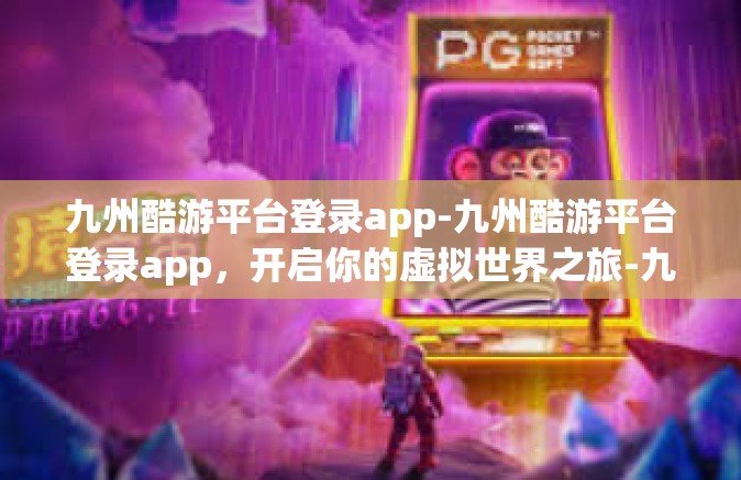 九州酷游平台登录app-九州酷游平台登录app，开启你的虚拟世界之旅-九州酷游平台登录app