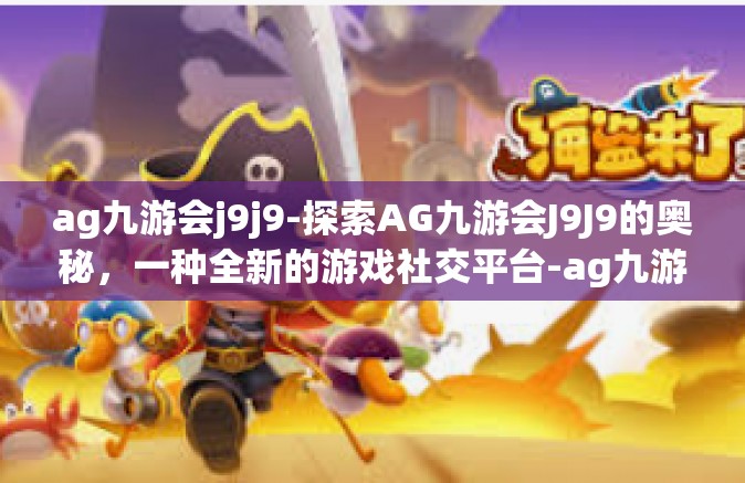 ag九游会j9j9-探索AG九游会J9J9的奥秘，一种全新的游戏社交平台-ag九游会j9j9