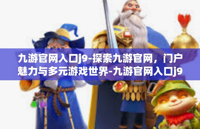 九游官网入口j9-探索九游官网，门户魅力与多元游戏世界-九游官网入口j9