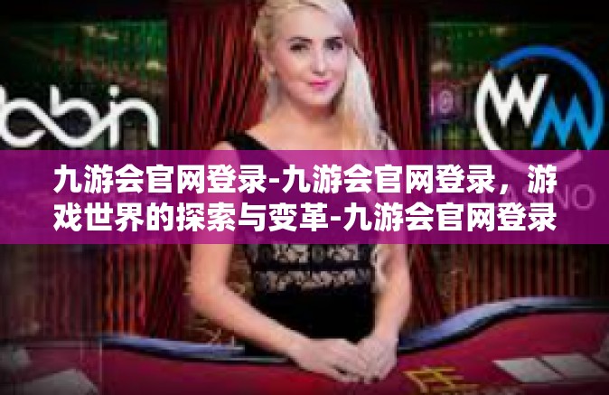 九游会官网登录-九游会官网登录，游戏世界的探索与变革-九游会官网登录