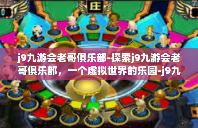 j9九游会老哥俱乐部-探索j9九游会老哥俱乐部，一个虚拟世界的乐园-j9九游会老哥俱乐部
