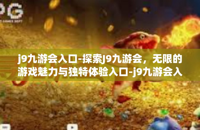 j9九游会入口-探索J9九游会，无限的游戏魅力与独特体验入口-j9九游会入口