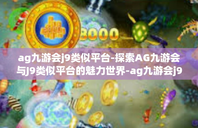 ag九游会j9类似平台-探索AG九游会与J9类似平台的魅力世界-ag九游会j9类似平台