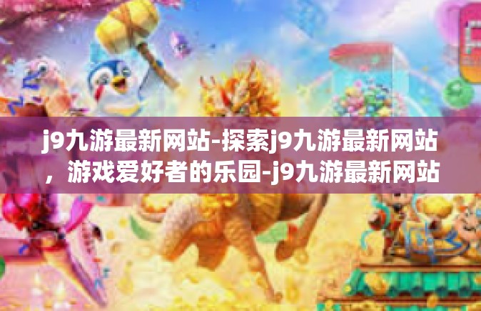 j9九游最新网站-探索j9九游最新网站，游戏爱好者的乐园-j9九游最新网站