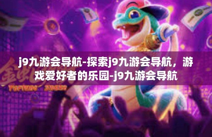 j9九游会导航-探索j9九游会导航，游戏爱好者的乐园-j9九游会导航