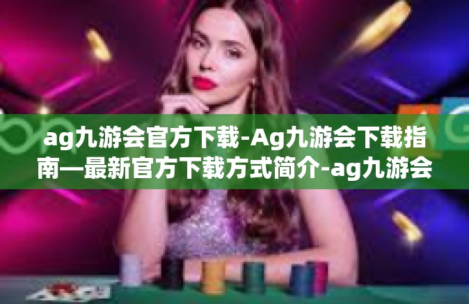 ag九游会官方下载-Ag九游会下载指南—最新官方下载方式简介-ag九游会官方下载