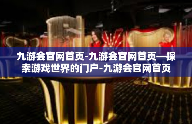 九游会官网首页-九游会官网首页—探索游戏世界的门户-九游会官网首页