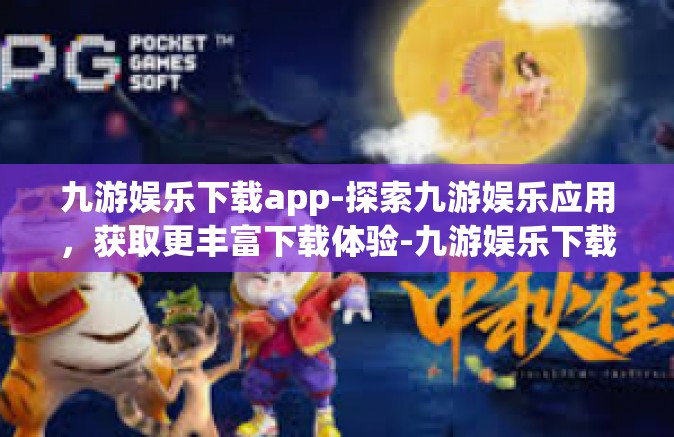 九游娱乐下载app-探索九游娱乐应用，获取更丰富下载体验-九游娱乐下载app