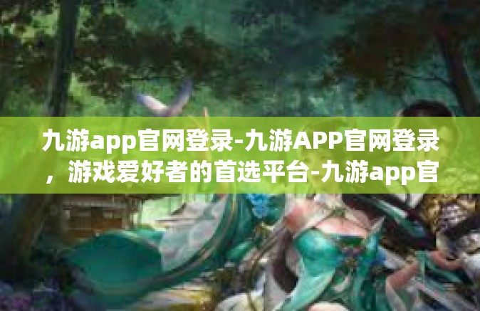 九游app官网登录-九游APP官网登录，游戏爱好者的首选平台-九游app官网登录