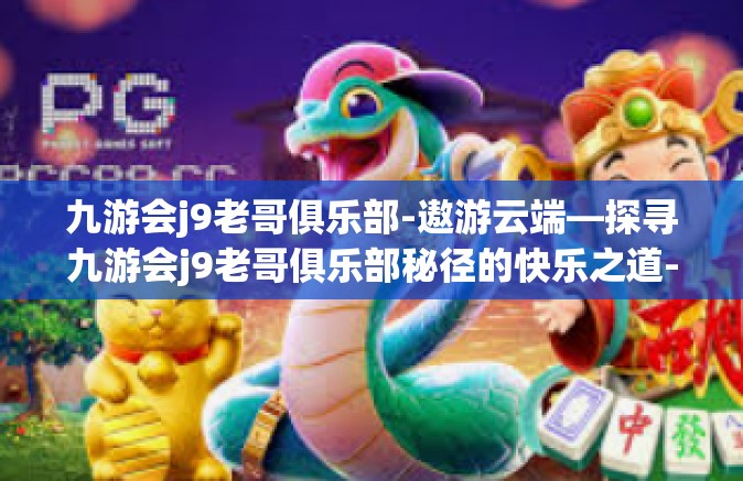 九游会j9老哥俱乐部-遨游云端—探寻九游会j9老哥俱乐部秘径的快乐之道-九游会j9老哥俱乐部