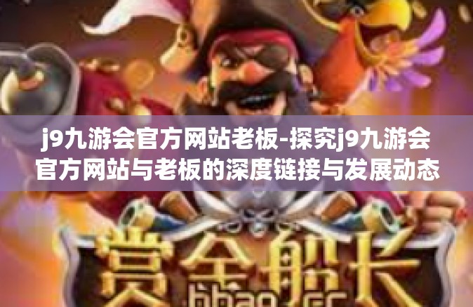 j9九游会官方网站老板-探究j9九游会官方网站与老板的深度链接与发展动态-j9九游会官方网站老板