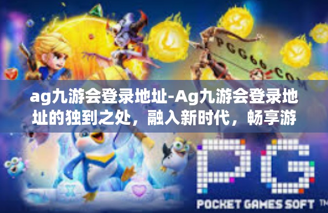 ag九游会登录地址-Ag九游会登录地址的独到之处，融入新时代，畅享游戏乐趣-ag九游会登录地址