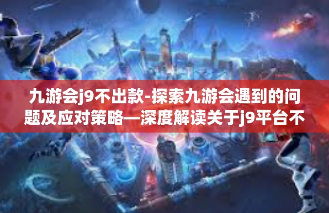 九游会j9不出款-探索九游会遇到的问题及应对策略—深度解读关于j9平台不顺利出款现象-九游会j9不出款