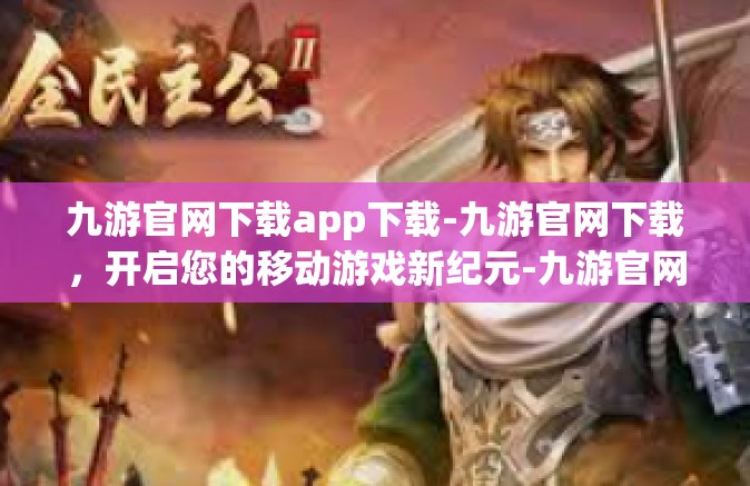 九游官网下载app下载-九游官网下载，开启您的移动游戏新纪元-九游官网下载app下载