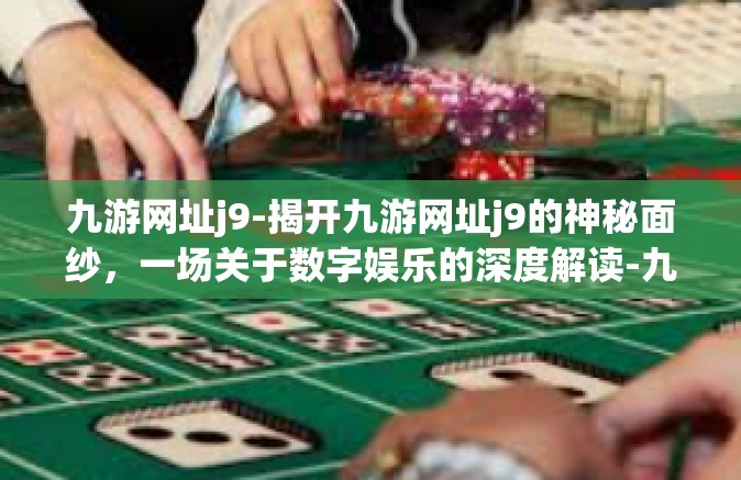 九游网址j9-揭开九游网址j9的神秘面纱，一场关于数字娱乐的深度解读-九游网址j9