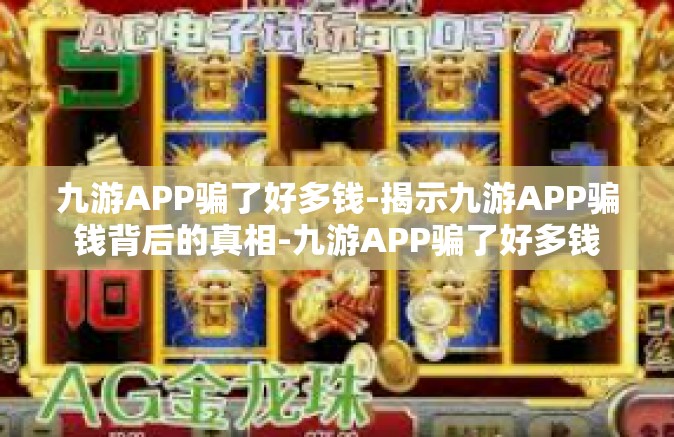 九游APP骗了好多钱-揭示九游APP骗钱背后的真相-九游APP骗了好多钱