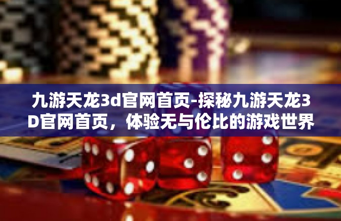 九游天龙3d官网首页-探秘九游天龙3D官网首页，体验无与伦比的游戏世界-九游天龙3d官网首页