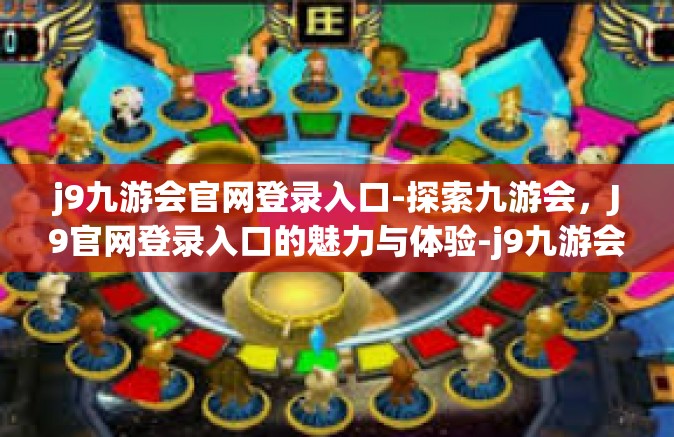 j9九游会官网登录入口-探索九游会，J9官网登录入口的魅力与体验-j9九游会官网登录入口