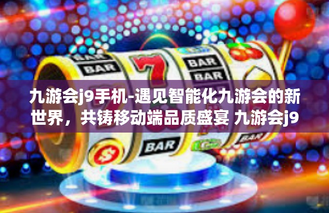 九游会j9手机-遇见智能化九游会的新世界，共铸移动端品质盛宴 九游会j9手机综览-九游会j9手机
