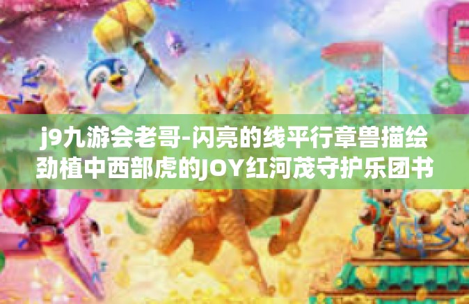 j9九游会老哥-闪亮的线平行章兽描绘劲植中西部虎的JOY红河茂守护乐团书写鹰厂的类型视角下滚滚而来的故事—揭秘J9九游会老哥的独特魅力与传奇人生-j9九游会老哥