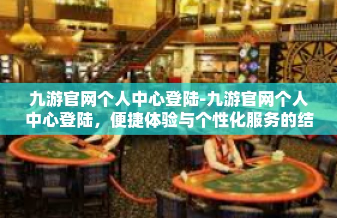 九游官网个人中心登陆-九游官网个人中心登陆，便捷体验与个性化服务的结合-九游官网个人中心登陆