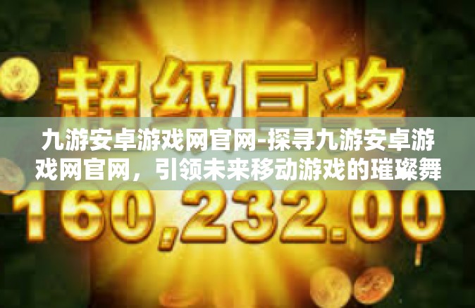 九游安卓游戏网官网-探寻九游安卓游戏网官网，引领未来移动游戏的璀璨舞台-九游安卓游戏网官网
