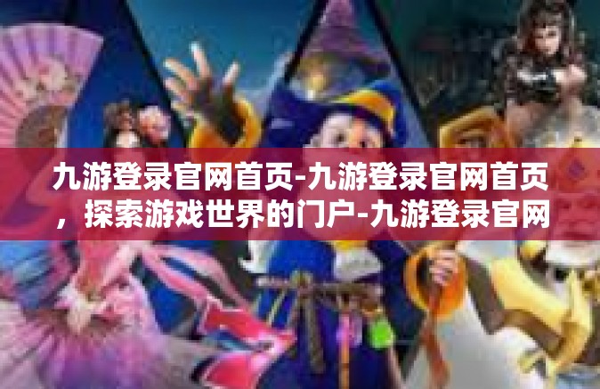 九游登录官网首页-九游登录官网首页，探索游戏世界的门户-九游登录官网首页