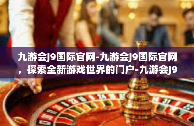 九游会J9国际官网-九游会J9国际官网，探索全新游戏世界的门户-九游会J9国际官网