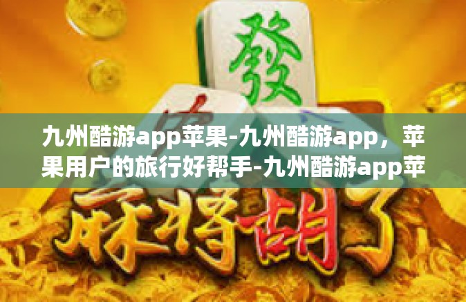九州酷游app苹果-九州酷游app，苹果用户的旅行好帮手-九州酷游app苹果