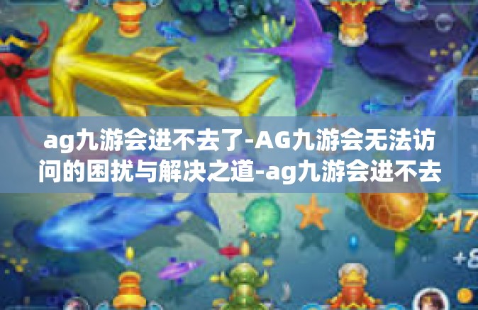 ag九游会进不去了-AG九游会无法访问的困扰与解决之道-ag九游会进不去了