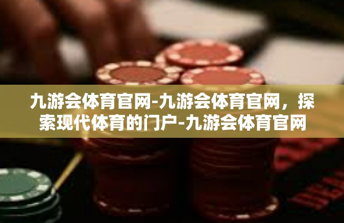 九游会体育官网-九游会体育官网，探索现代体育的门户-九游会体育官网