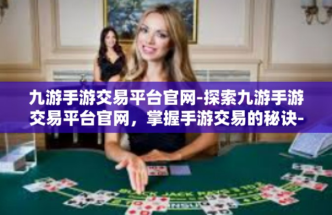 九游手游交易平台官网-探索九游手游交易平台官网，掌握手游交易的秘诀-九游手游交易平台官网