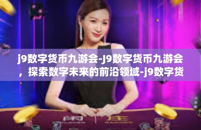 j9数字货币九游会-J9数字货币九游会，探索数字未来的前沿领域-j9数字货币九游会