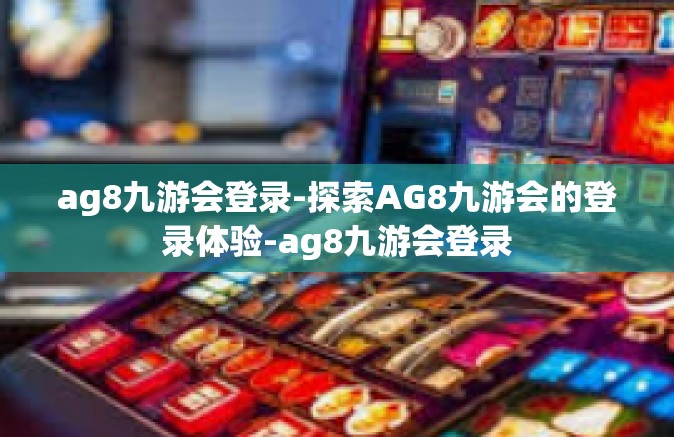 ag8九游会登录-探索AG8九游会的登录体验-ag8九游会登录