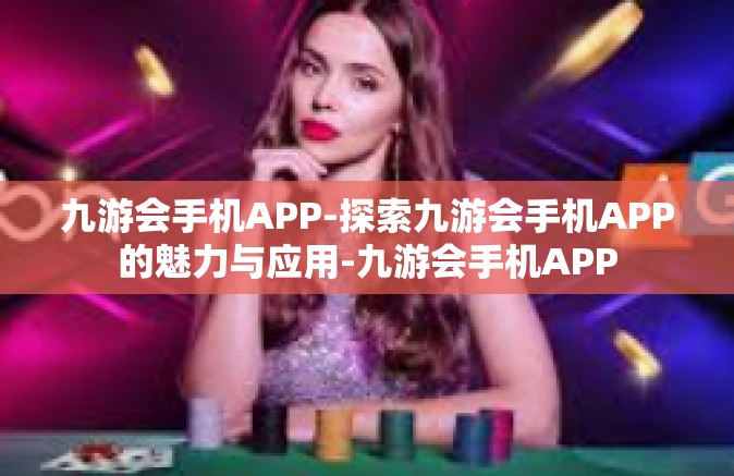 九游会手机APP-探索九游会手机APP的魅力与应用-九游会手机APP