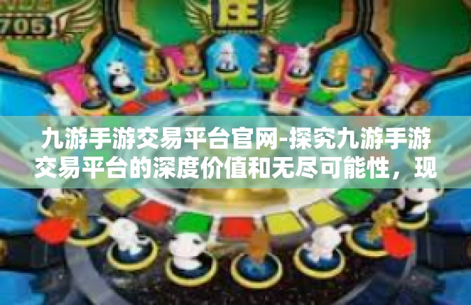 九游手游交易平台官网-探究九游手游交易平台的深度价值和无尽可能性，现代游戏的智慧交互新天地-九游手游交易平台官网