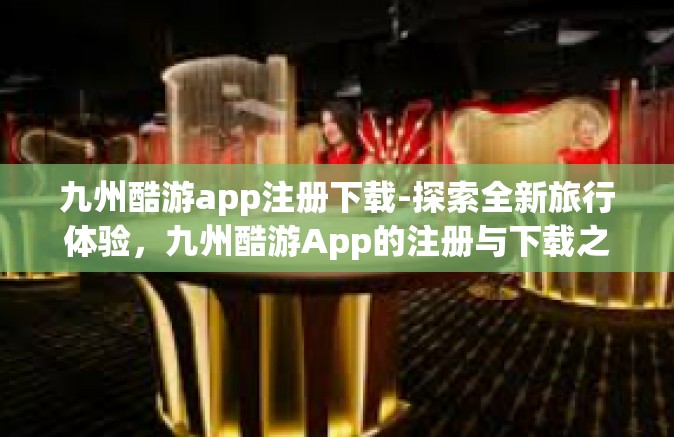 九州酷游app注册下载-探索全新旅行体验，九州酷游App的注册与下载之旅-九州酷游app注册下载