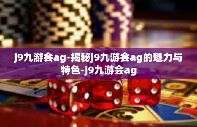 j9九游会ag-揭秘j9九游会ag的魅力与特色-j9九游会ag