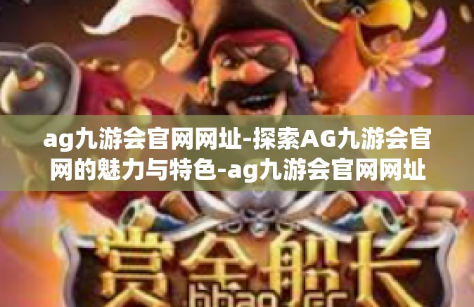 ag九游会官网网址-探索AG九游会官网的魅力与特色-ag九游会官网网址