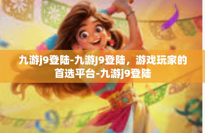 九游j9登陆-九游J9登陆，游戏玩家的首选平台-九游j9登陆