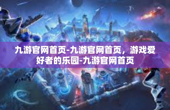 九游官网首页-九游官网首页，游戏爱好者的乐园-九游官网首页