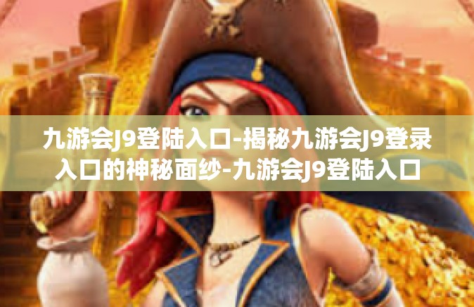 九游会J9登陆入口-揭秘九游会J9登录入口的神秘面纱-九游会J9登陆入口