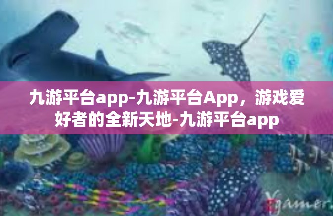 九游平台app-九游平台App，游戏爱好者的全新天地-九游平台app