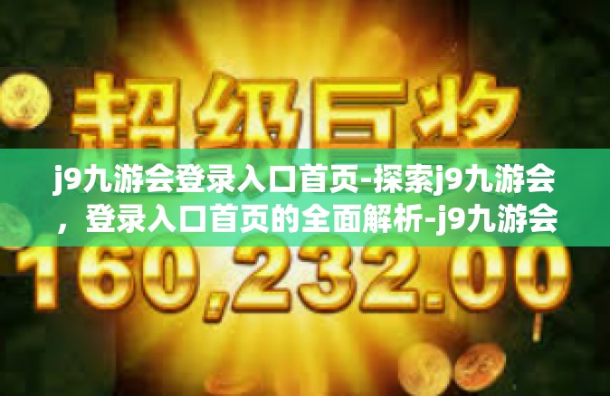 j9九游会登录入口首页-探索j9九游会，登录入口首页的全面解析-j9九游会登录入口首页
